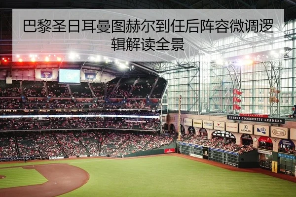 巴黎圣日耳曼图赫尔到任后阵容微调逻辑解读全景