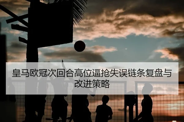 皇马欧冠次回合高位逼抢失误链条复盘与改进策略